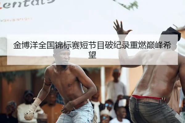 金博洋全国锦标赛短节目破纪录重燃巅峰希望