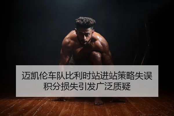 迈凯伦车队比利时站进站策略失误 积分损失引发广泛质疑