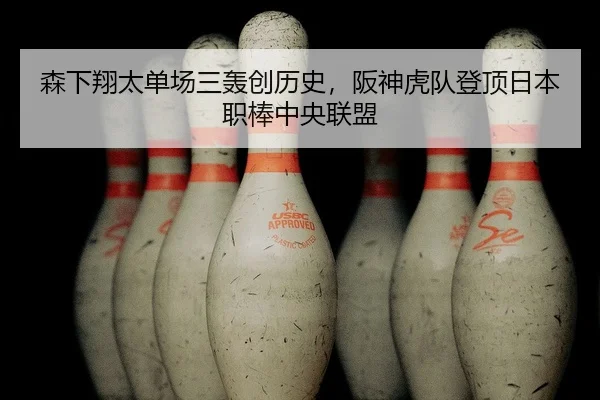 森下翔太单场三轰创历史，阪神虎队登顶日本职棒中央联盟